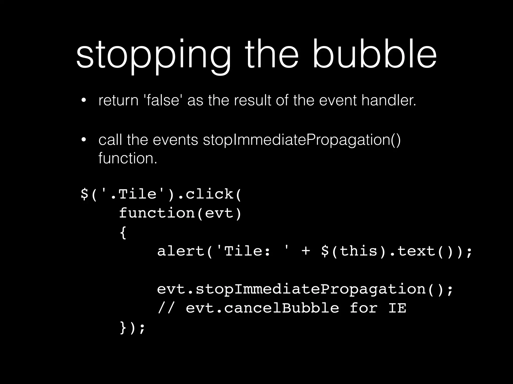 bubble example? • a click on a tile sends a click event to the event handler for that element. • then a click event is sent to the box element. • than a click event is sent to it's parent etc. <div id="box"> <div class=tile>0</div> <div class=tile>1</div> <div class=tile>2</div> … <div class=tile>99</div> </div> 