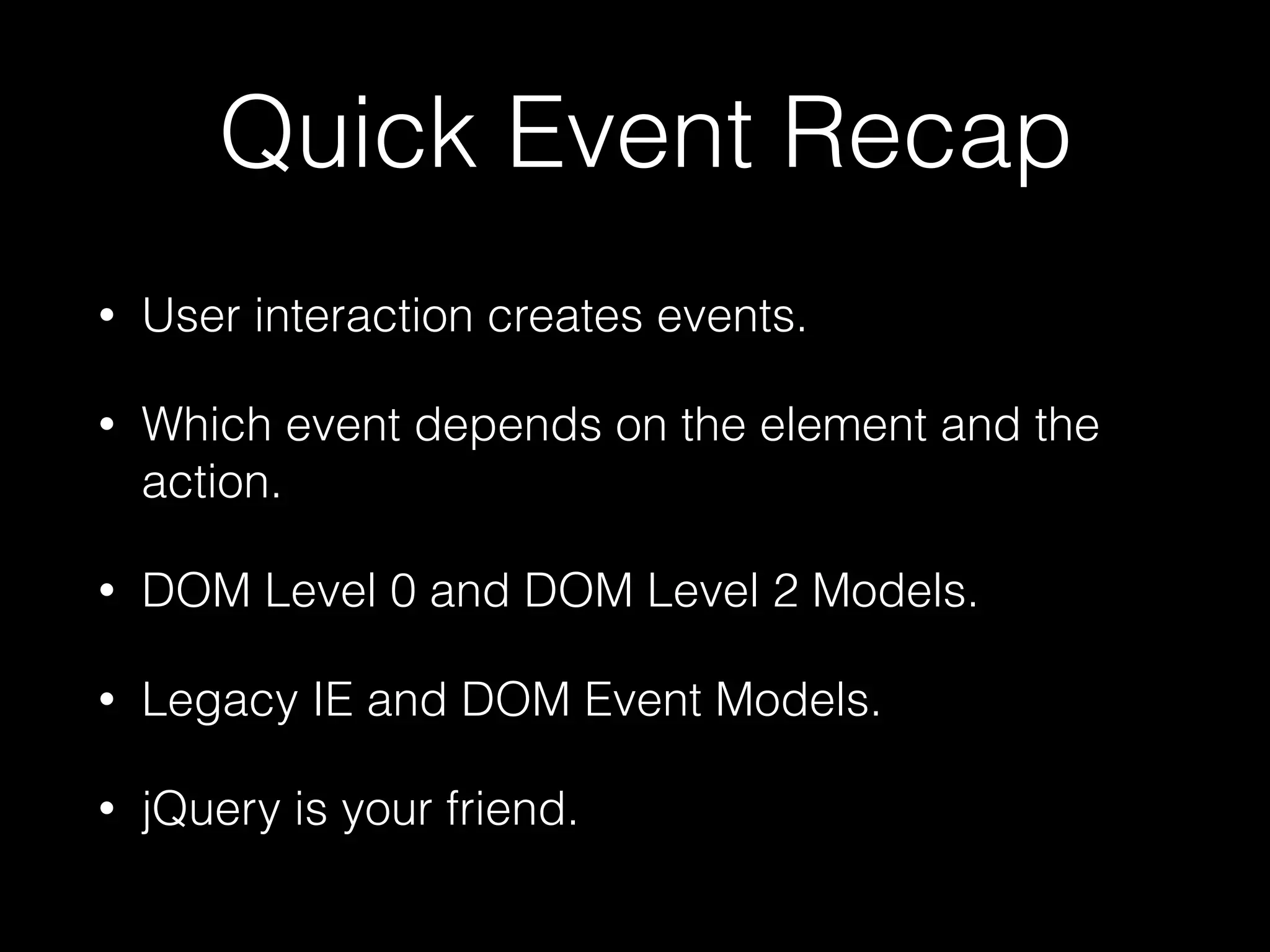 Quick Event Recap • User interaction creates events. • Which event depends on the element and the action. • DOM Level 0 and DOM Level 2 Models. • Legacy IE and DOM Event Models. • jQuery is your friend. 
