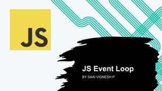 JS Event Loop
BY SAAI VIGNESH P
 