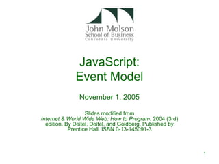JavaScript:
              Event Model
               November 1, 2005

                   Slides modified from
Internet & World Wide Web: How to Program. 2004 (3rd)
  edition. By Deitel, Deitel, and Goldberg. Published by
            Prentice Hall. ISBN 0-13-145091-3



                                                           1
 