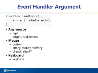 Event Handler Argument
▪ Any source
– type
– targer / srcElement
▪ Mouse
– button
– altKey, ctrlKey, shiftKey
– clientX, clientY
▪ Keyboard
– keyCode
 