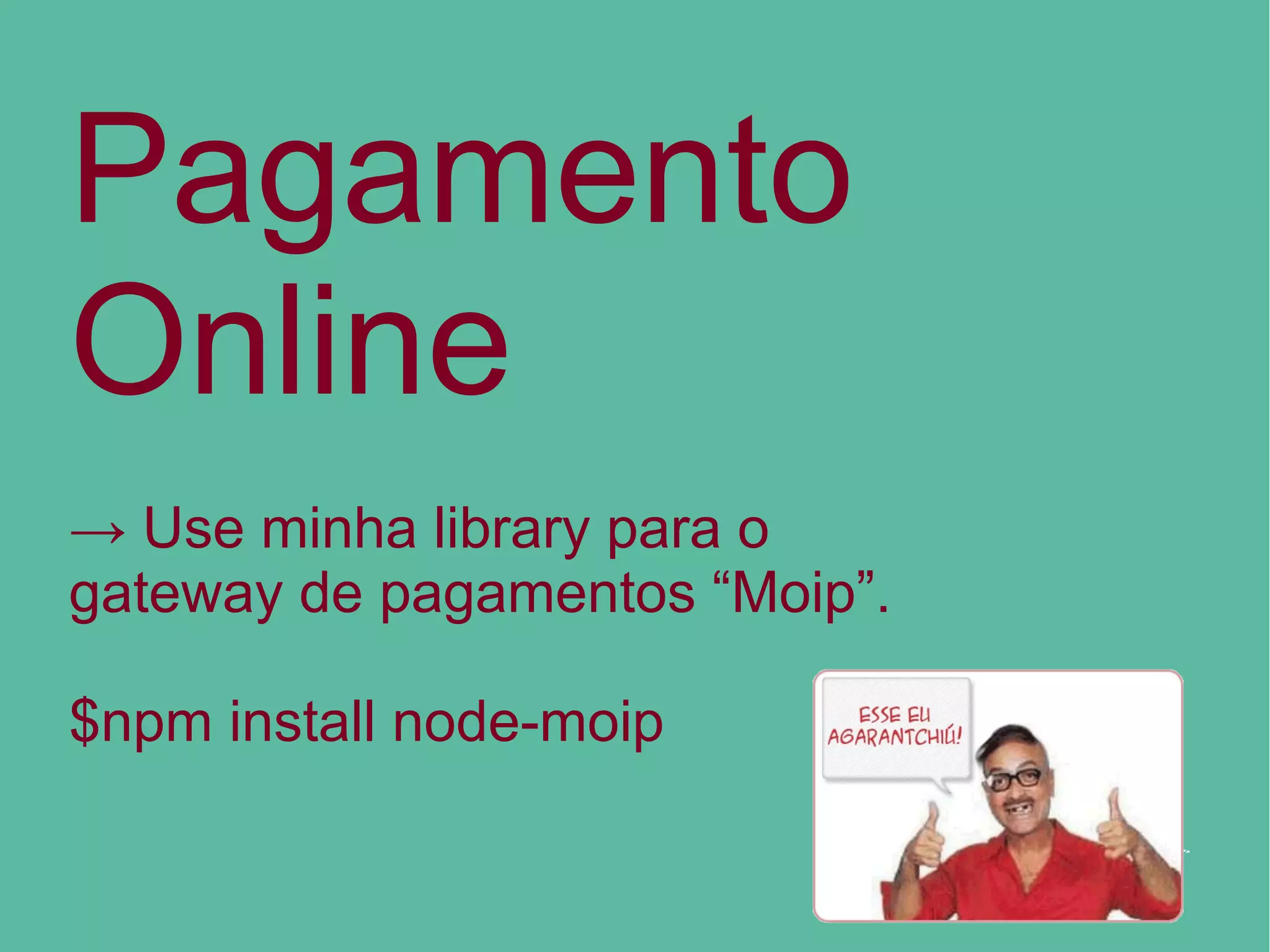 Pagamento
Online
→ Use minha library para o
gateway de pagamentos “Moip”.
$npm install node-moip
 