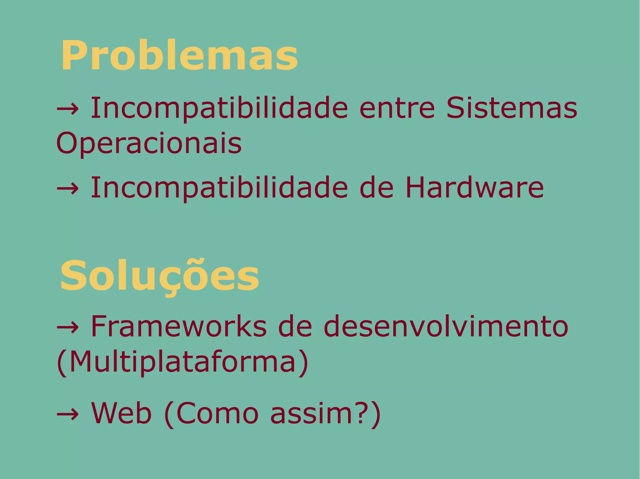 → Incompatibilidade entre Sistemas
Operacionais
Problemas
→ Incompatibilidade de Hardware
→ Frameworks de desenvolvimento
(Multiplataforma)
Soluções
→ Web (Como assim?)
 