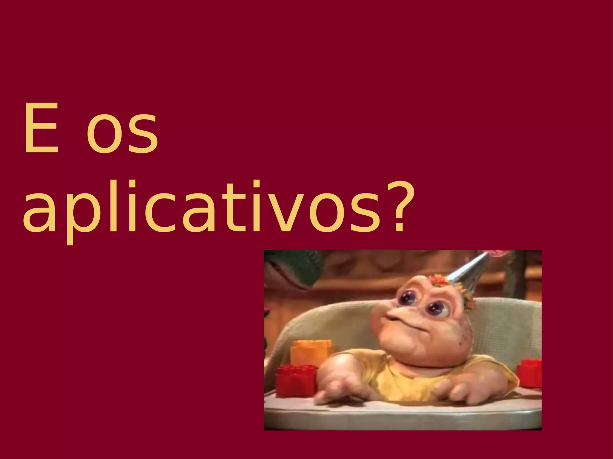 E os
aplicativos?
 