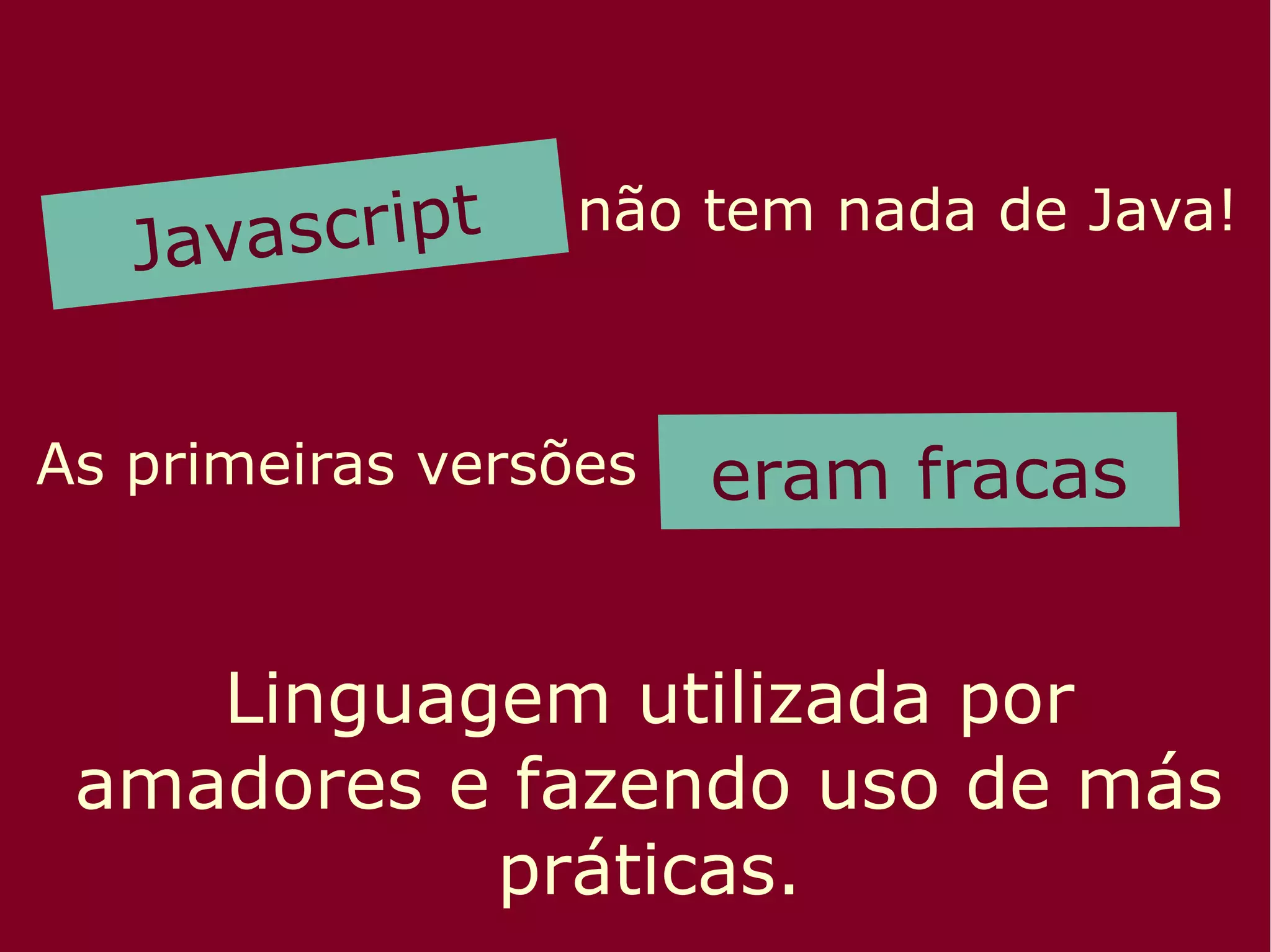Javascript não tem nada de Java!
As primeiras versões
Linguagem utilizada por
amadores e fazendo uso de más
práticas.
 