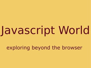 Javascript World
exploring beyond the browser
 