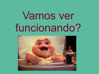 Vamos ver
funcionando?
 