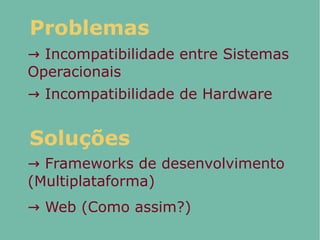 → Incompatibilidade entre Sistemas
Operacionais
Problemas
→ Incompatibilidade de Hardware
→ Frameworks de desenvolvimento
(Multiplataforma)
Soluções
→ Web (Como assim?)
 