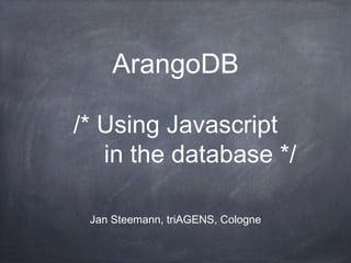ArangoDB

/* Using Javascript
   in the database */

 Jan Steemann, triAGENS, Cologne
 