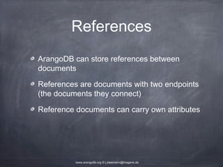 References ArangoDB can store references between documents References are documents with two endpoints (the documents they connect) Reference documents can carry own attributes www.arangodb.org © j.steemann@triagens.de 