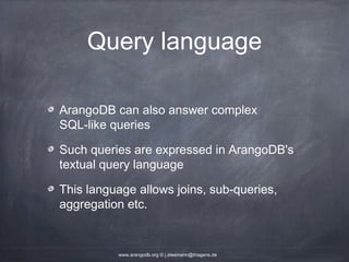 Query language ArangoDB can also answer complex SQL-like queries Such queries are expressed in ArangoDB's textual query language This language allows joins, sub-queries, aggregation etc. www.arangodb.org © j.steemann@triagens.de 