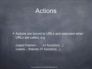 Actions Actions are bound to URLs and executed when URLs are called, e.g. /users?name=... => function(...) /users/.../friends => function(...) www.arangodb.org © j.steemann@triagens.de 