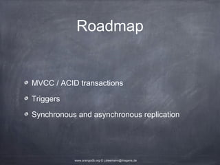Roadmap MVCC / ACID transactions Triggers Synchronous and asynchronous replication www.arangodb.org © j.steemann@triagens.de 