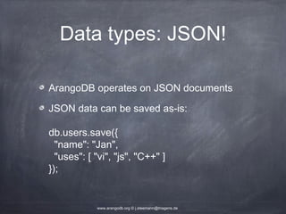 Data types: JSON! ArangoDB operates on JSON documents JSON data can be saved as-is: db.users.save({ "name": "Jan", "uses": [ "vi", "js", "C++" ] }); www.arangodb.org © j.steemann@triagens.de 