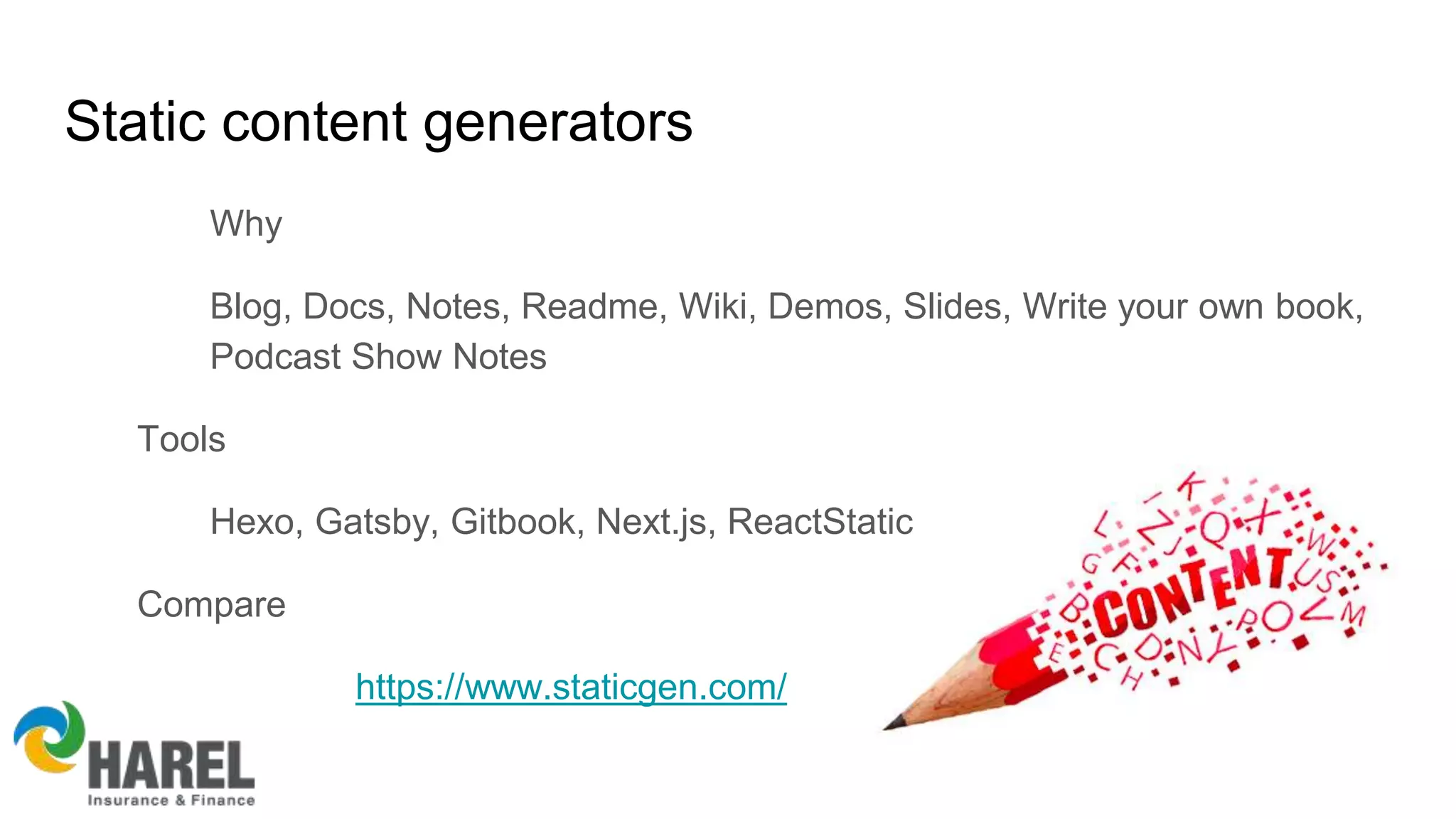 Static content generators
Why
Blog, Docs, Notes, Readme, Wiki, Demos, Slides, Write your own book,
Podcast Show Notes
Tools
Hexo, Gatsby, Gitbook, Next.js, ReactStatic
Compare
https://www.staticgen.com/
 