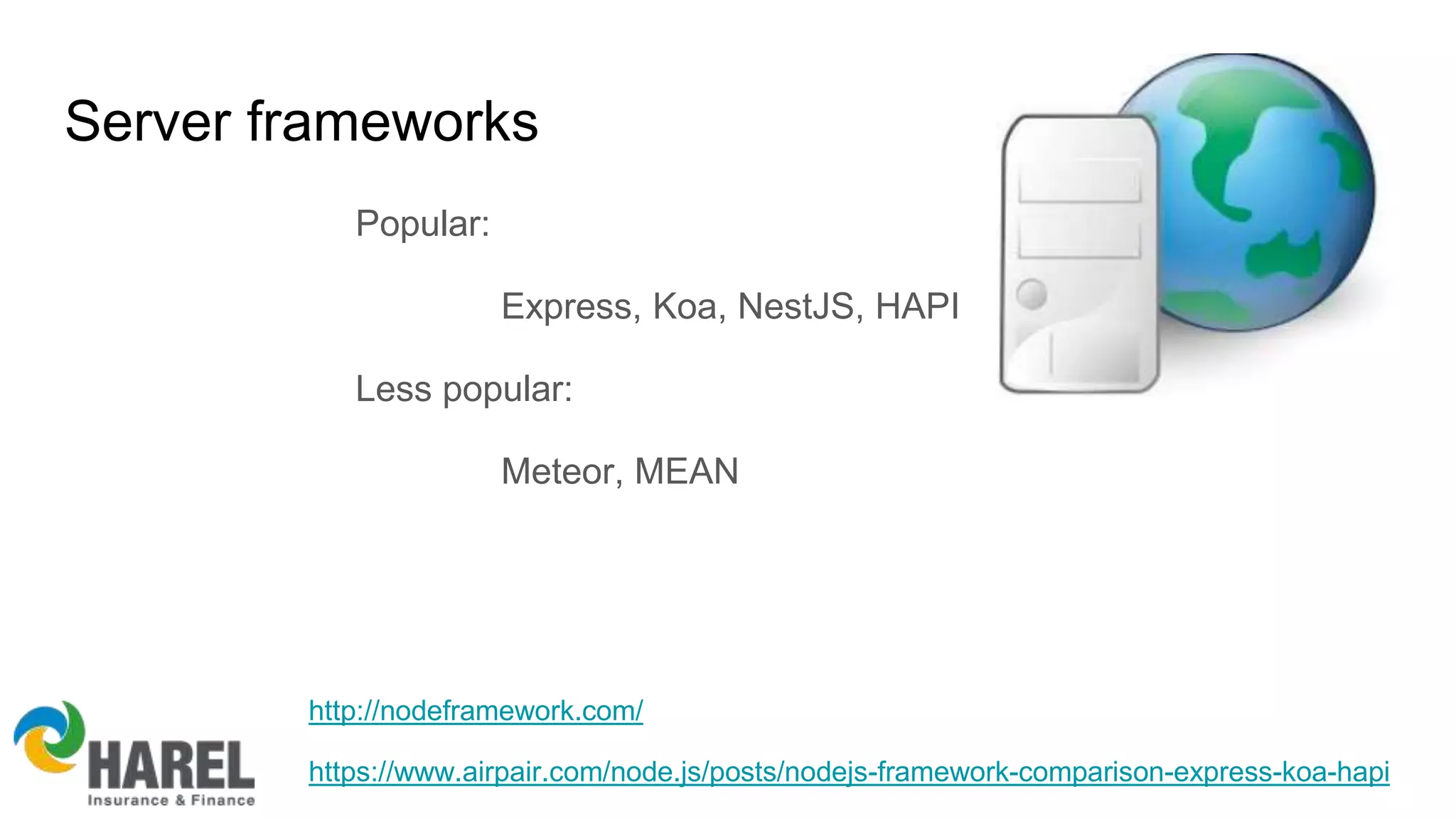Server frameworks
Popular:
Express, Koa, NestJS, HAPI
Less popular:
Meteor, MEAN
https://www.airpair.com/node.js/posts/nodejs-framework-comparison-express-koa-hapi
http://nodeframework.com/
 