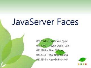 JavaServer Faces 0312064 – Huỳnh Văn Quốc 0412090 – Huỳnh Quốc Tuấn 0412289 – Phan Sĩ Trung 0412330 – Thái Nhật Quang 0512152 – Nguyễn Phúc Hải 