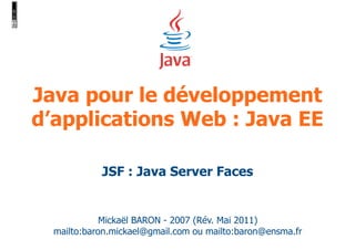 Java pour le développement 
d’applications Web : Java EE 
JSF : Java Server Faces 
Mickaël BARON - 2007 (Rév. Mai 2011) 
mailto:baron.mickael@gmail.com ou mailto:baron@ensma.fr 
 