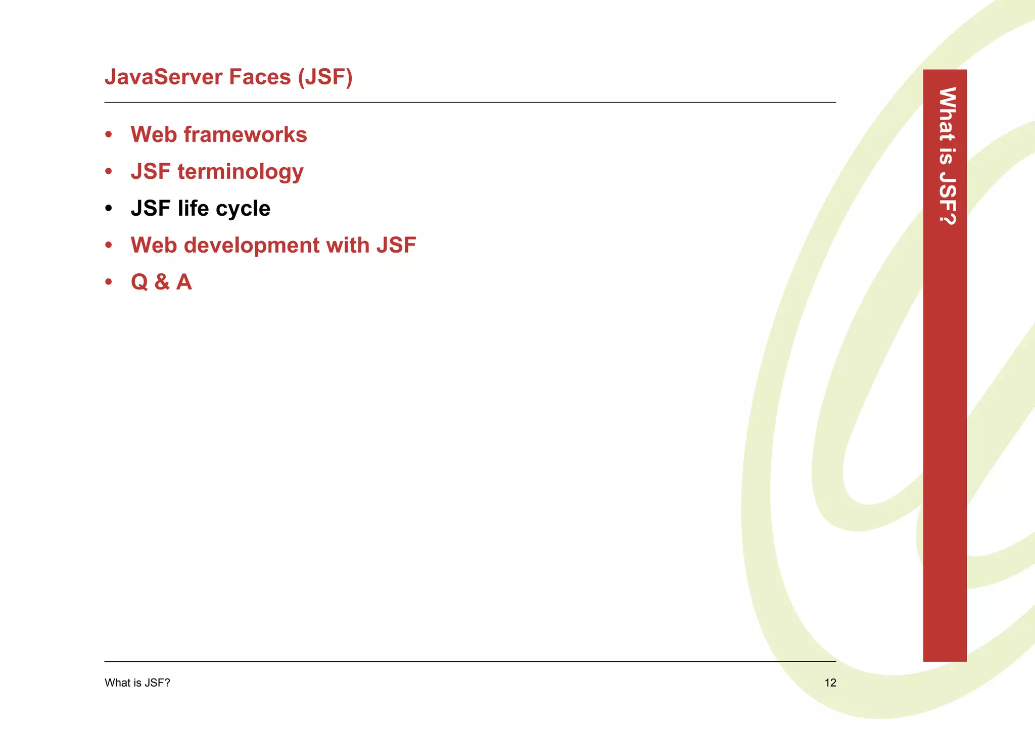 JavaServer Faces (JSF)




                                  What is JSF?
• Web frameworks
• JSF terminology
• JSF life cycle
• Web development with JSF
• Q&A




What is JSF?                 12
 