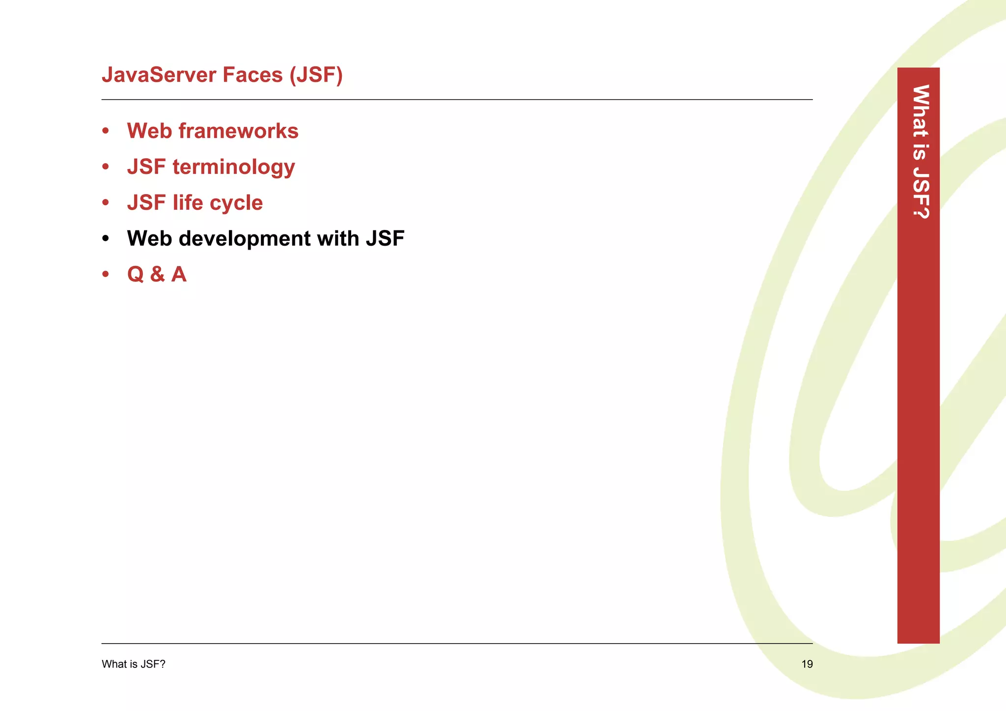 JavaServer Faces (JSF)




                                  What is JSF?
• Web frameworks
• JSF terminology
• JSF life cycle
• Web development with JSF
• Q&A




What is JSF?                 19
 