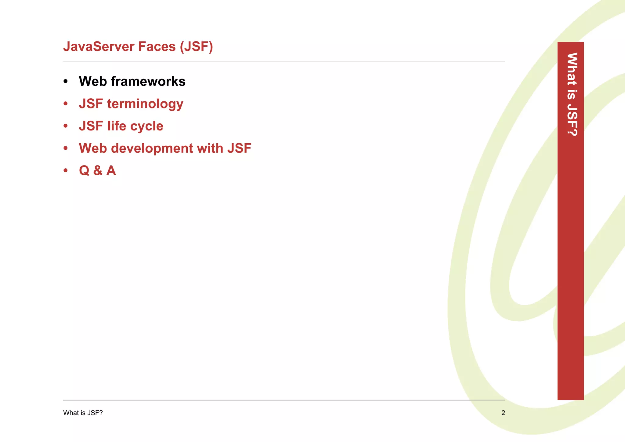 JavaServer Faces (JSF)




                                 What is JSF?
• Web frameworks
• JSF terminology
• JSF life cycle
• Web development with JSF
• Q&A




What is JSF?                 2
 