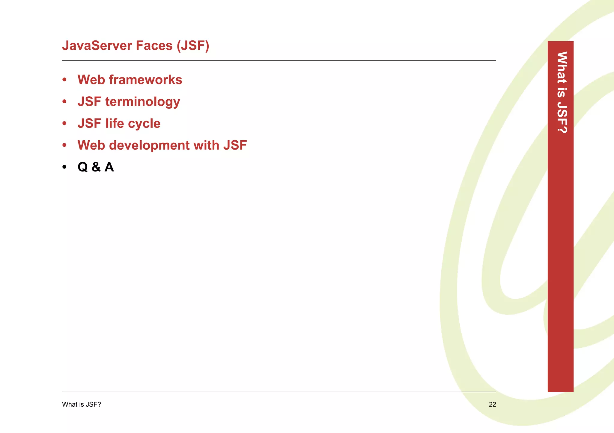 JavaServer Faces (JSF)




                                  What is JSF?
• Web frameworks
• JSF terminology
• JSF life cycle
• Web development with JSF
• Q&A




What is JSF?                 22
 