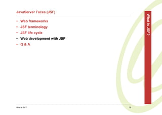 JavaServer Faces (JSF)




                                  What is JSF?
• Web frameworks
• JSF terminology
• JSF life cycle
• Web development with JSF
• Q&A




What is JSF?                 19
 