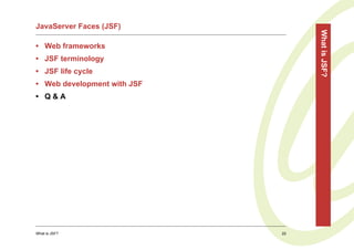 JavaServer Faces (JSF)




                                  What is JSF?
• Web frameworks
• JSF terminology
• JSF life cycle
• Web development with JSF
• Q&A




What is JSF?                 22
 