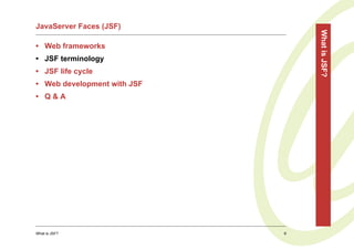 JavaServer Faces (JSF)




                                 What is JSF?
• Web frameworks
• JSF terminology
• JSF life cycle
• Web development with JSF
• Q&A




What is JSF?                 9
 