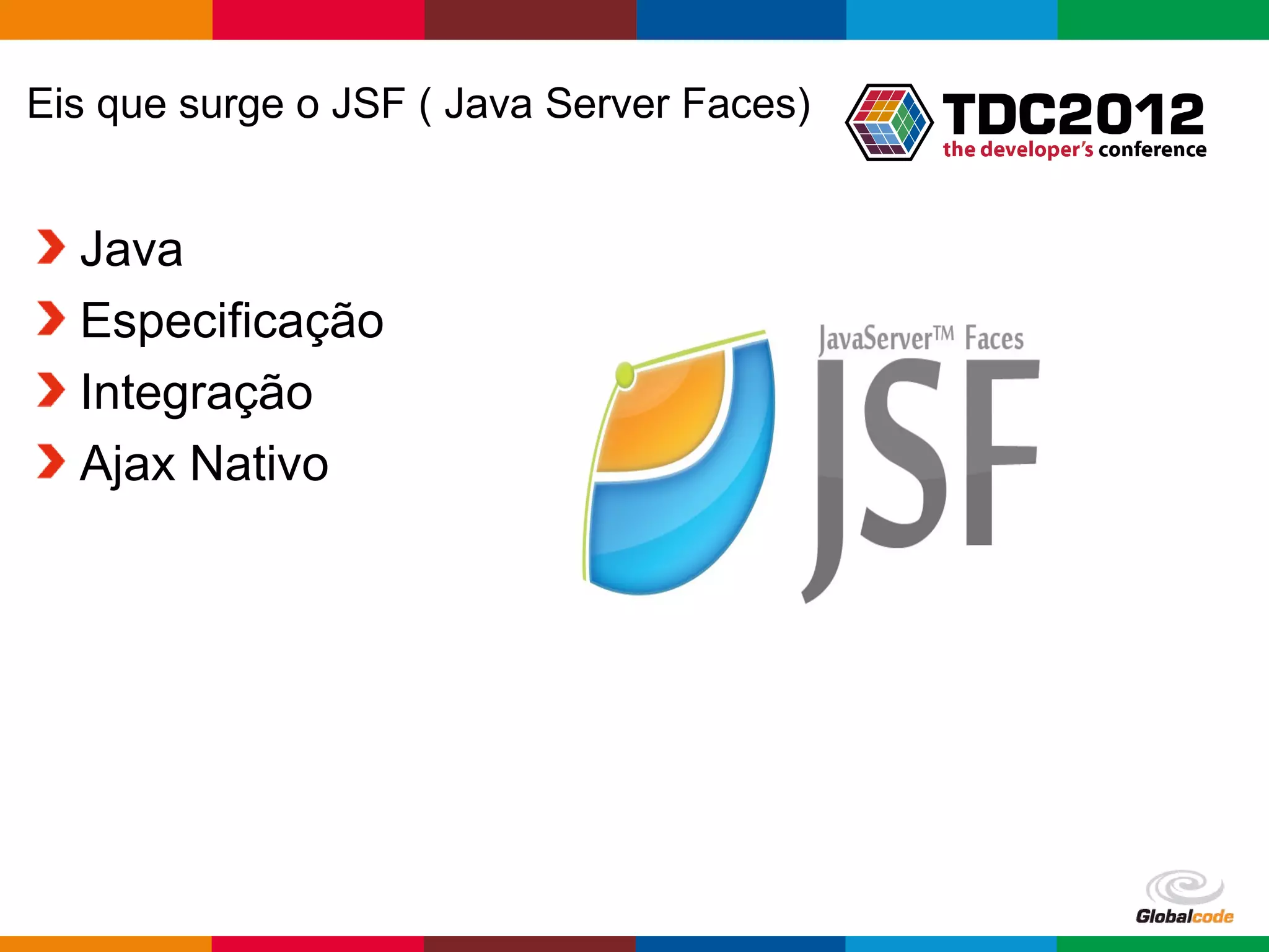 Eis que surge o JSF ( Java Server Faces) Java Especificação Integração Ajax Nativo Globalcode – Open4education 