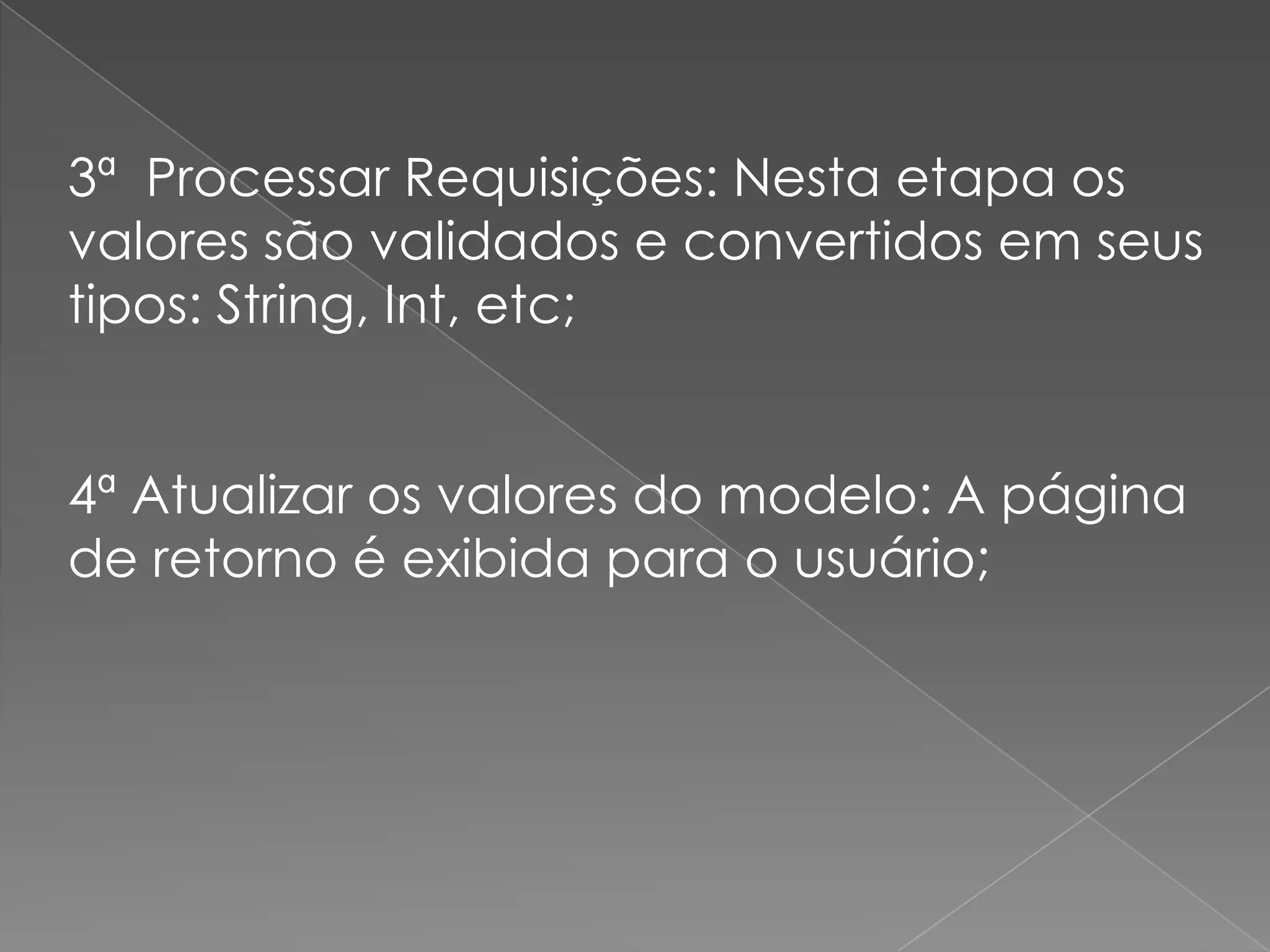 3ª Processar Requisições: Nesta etapa os
valores são validados e convertidos em seus
tipos: String, Int, etc;


4ª Atualizar os valores do modelo: A página
de retorno é exibida para o usuário;
 