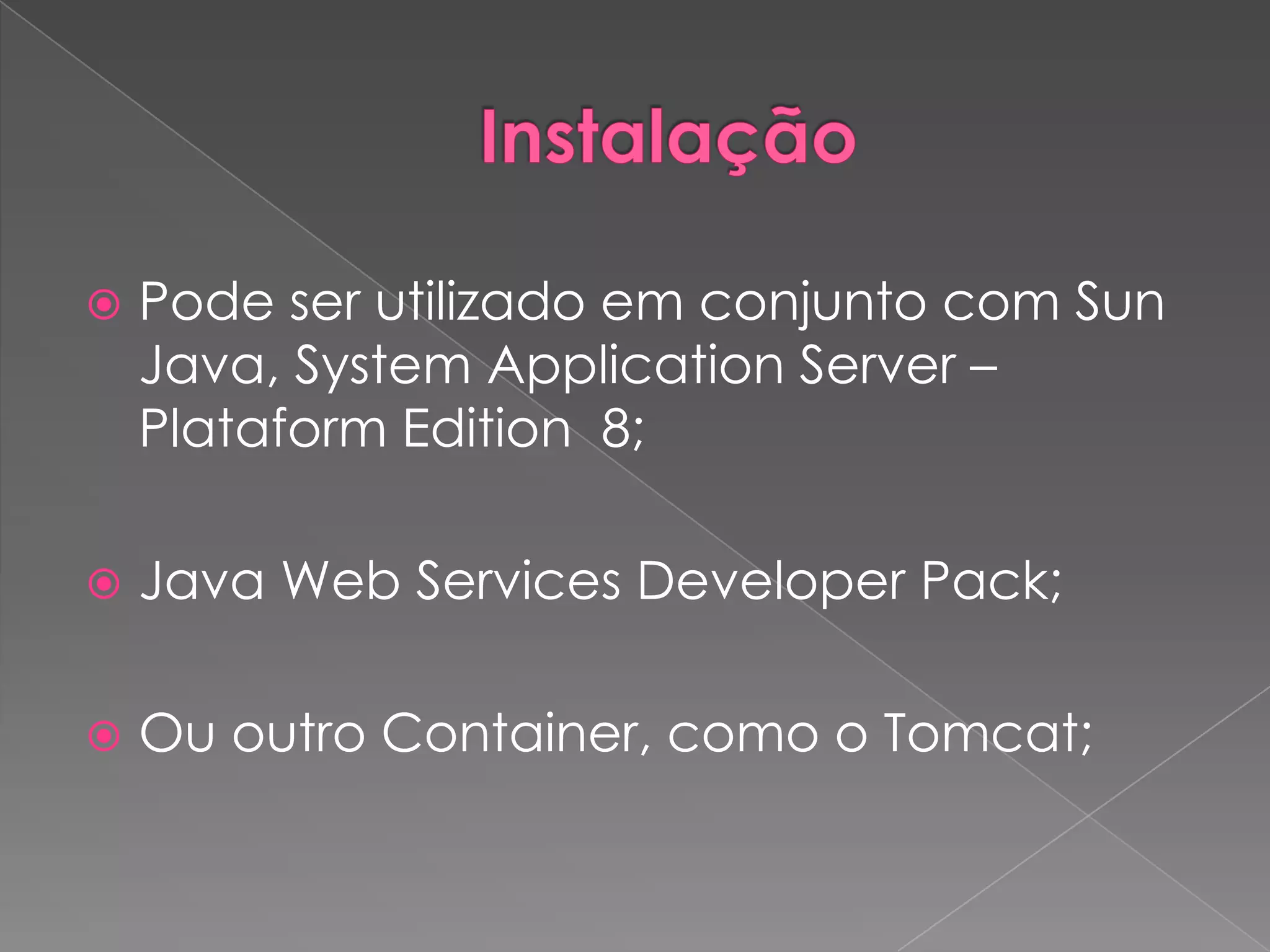    Pode ser utilizado em conjunto com Sun
    Java, System Application Server –
    Plataform Edition 8;

   Java Web Services Developer Pack;

   Ou outro Container, como o Tomcat;
 