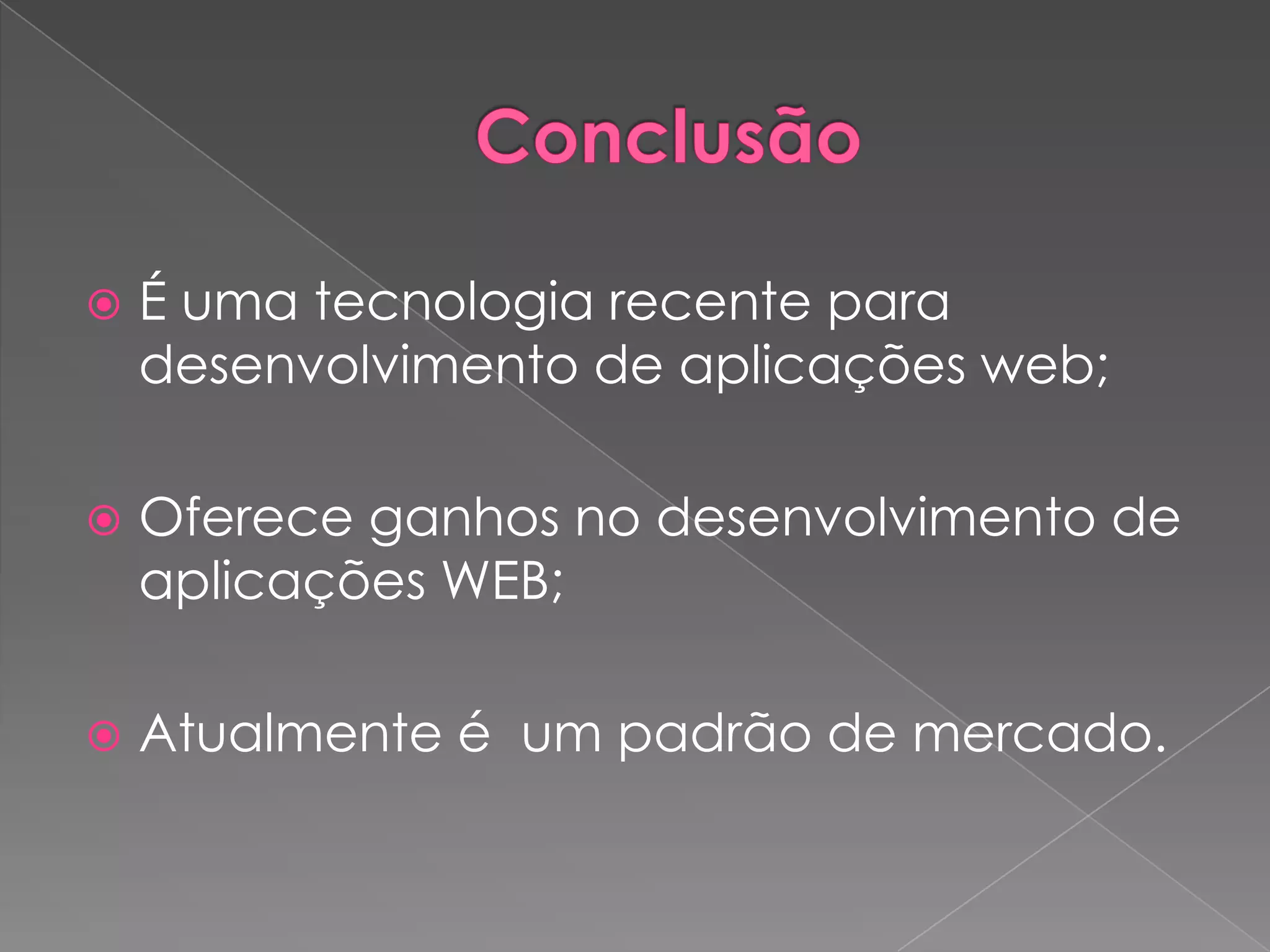    É uma tecnologia recente para
    desenvolvimento de aplicações web;

   Oferece ganhos no desenvolvimento de
    aplicações WEB;

   Atualmente é um padrão de mercado.
 