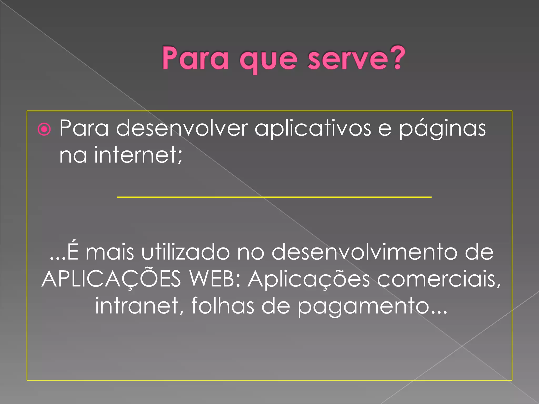    Para desenvolver aplicativos e páginas
    na internet;
          ____________________________

...É mais utilizado no desenvolvimento de
APLICAÇÕES WEB: Aplicações comerciais,
     intranet, folhas de pagamento...
 
