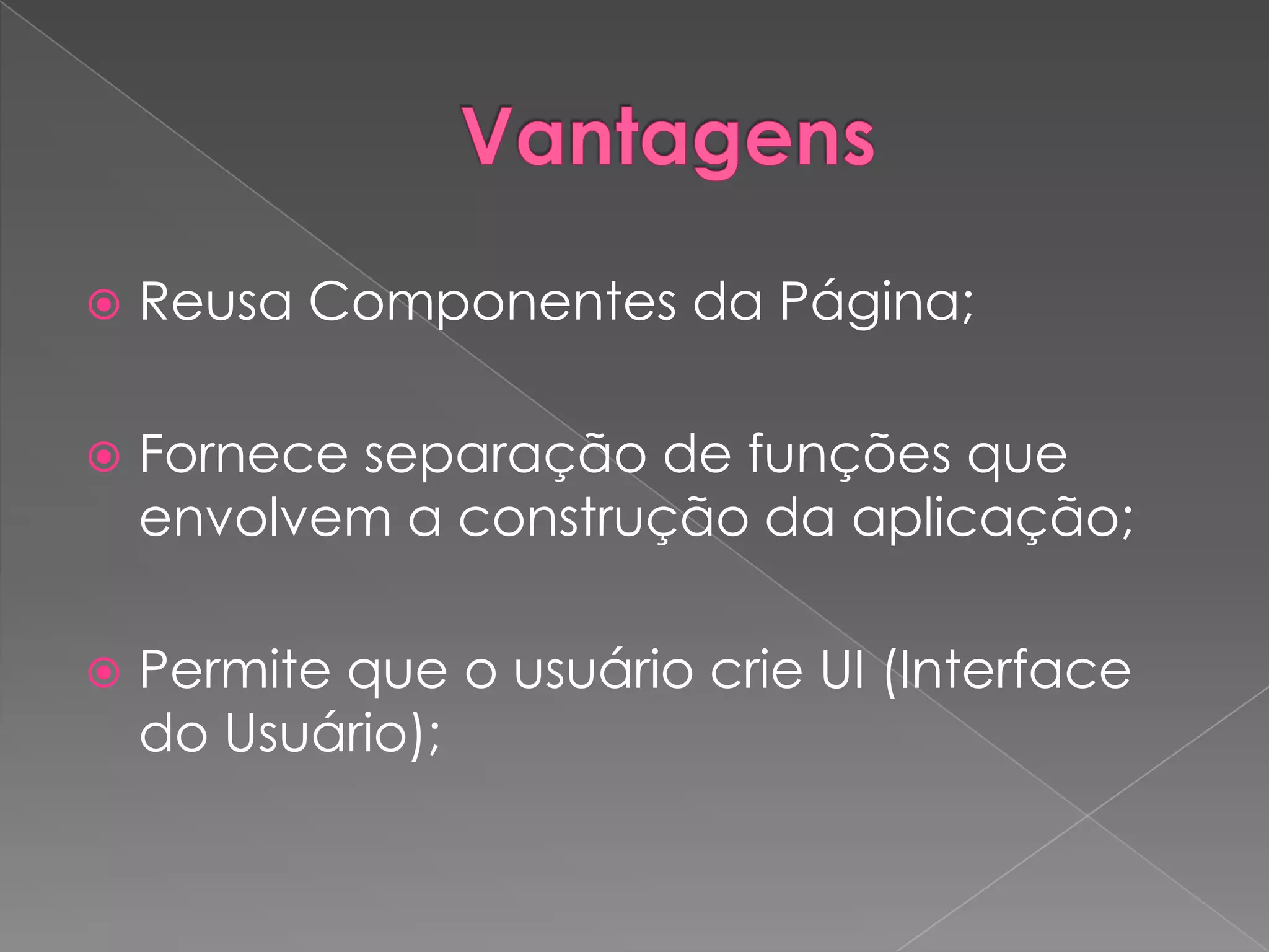    Reusa Componentes da Página;

   Fornece separação de funções que
    envolvem a construção da aplicação;

   Permite que o usuário crie UI (Interface
    do Usuário);
 