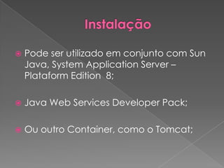    Pode ser utilizado em conjunto com Sun
    Java, System Application Server –
    Plataform Edition 8;

   Java Web Services Developer Pack;

   Ou outro Container, como o Tomcat;
 