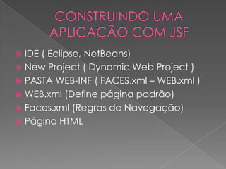  IDE ( Eclipse, NetBeans)
 New Project ( Dynamic Web Project )
 PASTA WEB-INF ( FACES.xml – WEB.xml )
 WEB.xml (Define página padrão)
 Faces.xml (Regras de Navegação)
 Página HTML
 