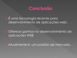    É uma tecnologia recente para
    desenvolvimento de aplicações web;

   Oferece ganhos no desenvolvimento de
    aplicações WEB;

   Atualmente é um padrão de mercado.
 