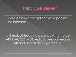    Para desenvolver aplicativos e páginas
    na internet;
          ____________________________

...É mais utilizado no desenvolvimento de
APLICAÇÕES WEB: Aplicações comerciais,
     intranet, folhas de pagamento...
 