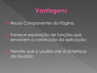    Reusa Componentes da Página;

   Fornece separação de funções que
    envolvem a construção da aplicação;

   Permite que o usuário crie UI (Interface
    do Usuário);
 