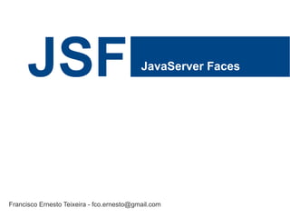 JSF JavaServer Faces
Francisco Ernesto Teixeira - fco.ernesto@gmail.com
 