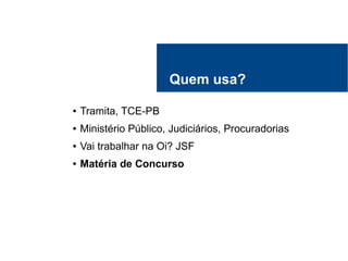 Quem usa?
● Tramita, TCE-PB
● Ministério Público, Judiciários, Procuradorias
● Vai trabalhar na Oi? JSF
● Matéria de Concurso
 