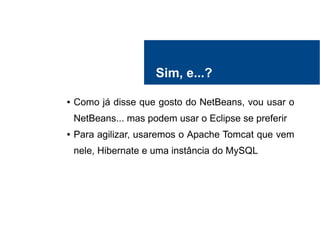 Sim, e...?
● Como já disse que gosto do NetBeans, vou usar o
NetBeans... mas podem usar o Eclipse se preferir
● Para agilizar, usaremos o Apache Tomcat que vem
nele, Hibernate e uma instância do MySQL
 