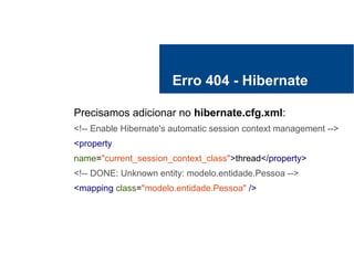 Erro 404 - Hibernate
Precisamos adicionar no hibernate.cfg.xml:
<!-- Enable Hibernate's automatic session context management -->
<property
name="current_session_context_class">thread</property>
<!-- DONE: Unknown entity: modelo.entidade.Pessoa -->
<mapping class="modelo.entidade.Pessoa" />
 