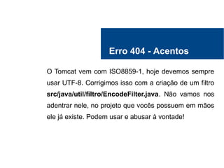 Erro 404 - Acentos
O Tomcat vem com ISO8859-1, hoje devemos sempre
usar UTF-8. Corrigimos isso com a criação de um filtro
src/java/util/filtro/EncodeFilter.java. Não vamos nos
adentrar nele, no projeto que vocês possuem em mãos
ele já existe. Podem usar e abusar à vontade!
 
