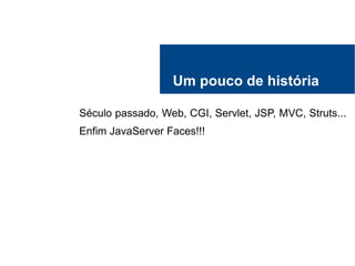 Um pouco de história
Século passado, Web, CGI, Servlet, JSP, MVC, Struts...
Enfim JavaServer Faces!!!
 