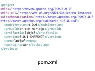 <project 	
xmlns="http://maven.apache.org/POM/4.0.0" 	
xmlns:xsi="http://www.w3.org/2001/XMLSchema-instance"	
xsi:schemaLocation="http://maven.apache.org/POM/4.0.0
http://maven.apache.org/xsd/maven-4.0.0.xsd">	
	 <modelVersion>4.0.0</modelVersion>	
	 <groupId>br.com.mariojp</groupId>	
	 <artifactId>labjsf</artifactId>	
	 <version>0.0.1-SNAPSHOT</version>	
	 <name>labjsf</name>	
	 <packaging>war</packaging>	
</project>

pom.xml

 