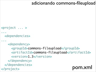 adicionando commons-ﬁleupload

<project ... >	
...	
	 <dependencies>	
...	
	 	 <dependency>	
	 	 	 <groupId>commons-fileupload</groupId>	
	 	 	 <artifactId>commons-fileupload</artifactId>	
	 	 	 <version>1.3</version>	
	 	 </dependency>	
	 </dependencies>	
</project>

pom.xml

 