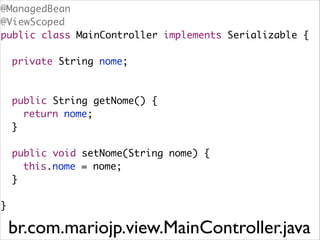 @ManagedBean	
@ViewScoped	
public class MainController implements Serializable {	
!

	 private String nome;	
!
!

	 public String getNome() {	
	 	 return nome;	
	 }	
!

	 public void setNome(String nome) {	
	 	 this.nome = nome;	
	 }	
!

}

br.com.mariojp.view.MainController.java

 