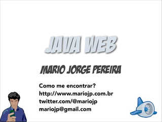 Java web
Mario Jorge Pereira
Como me encontrar?
http://www.mariojp.com.br
twitter.com/@mariojp
mariojp@gmail.com

 